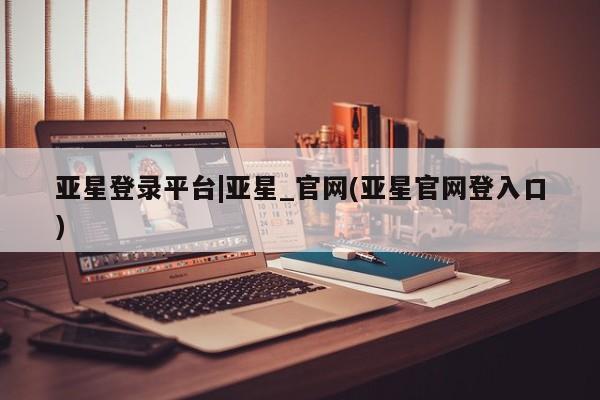 亚星管理官网 亚星官网亚星登录平台|亚星_官网(亚星官网登入口)