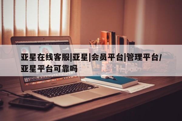 亚星管理官网 亚星官网亚星在线客服|亚星|会员平台|管理平台/亚星平台可靠吗