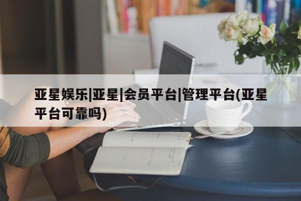 亚星管理官网 亚星官网亚星娱乐|亚星|会员平台|管理平台(亚星平台可靠吗)