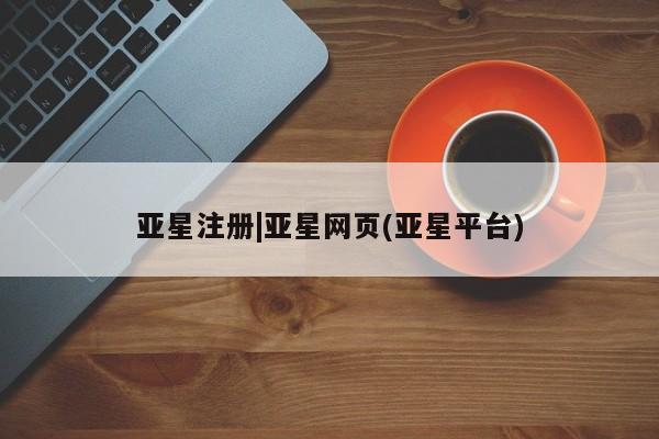 亚星管理官网 亚星官网亚星注册|亚星网页(亚星平台)