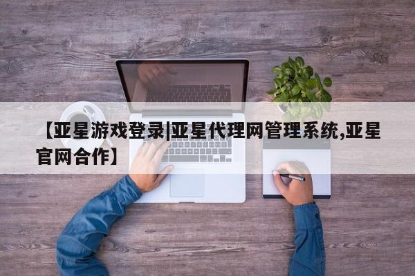 亚星管理官网 亚星官网【亚星游戏登录|亚星代理网管理系统,亚星官网合作】