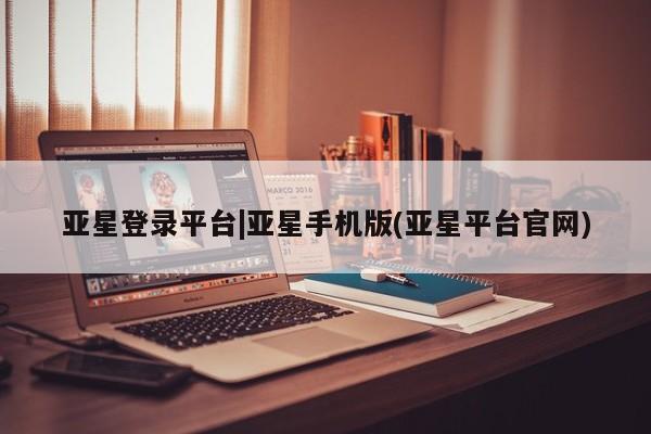 亚星管理官网 亚星官网亚星登录平台|亚星手机版(亚星平台官网)