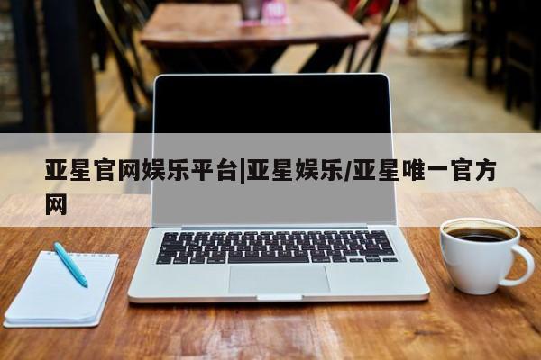亚星管理官网 亚星官网亚星官网娱乐平台|亚星娱乐/亚星唯一官方网