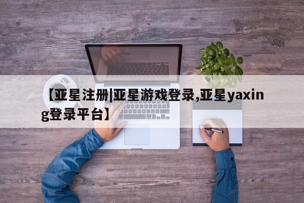 亚星管理官网 亚星官网新闻 第59页