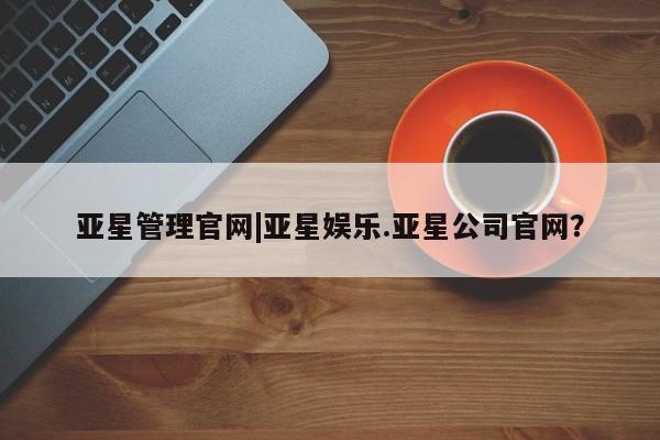 亚星管理官网 亚星官网亚星管理官网|亚星娱乐.亚星公司官网？