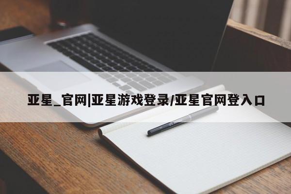 亚星管理官网 亚星官网亚星_官网|亚星游戏登录/亚星官网登入口