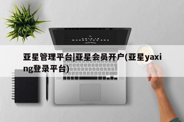 亚星管理官网 亚星官网亚星管理平台|亚星会员开户(亚星yaxing登录平台)