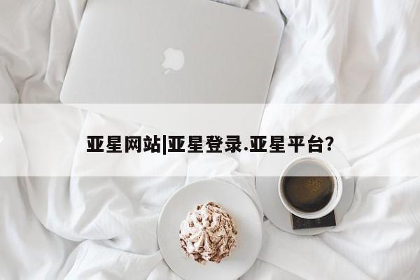 亚星管理官网 亚星官网亚星网站|亚星登录.亚星平台？