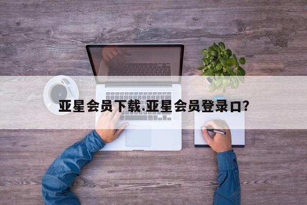 亚星管理官网 亚星官网亚星会员下载.亚星会员登录口？