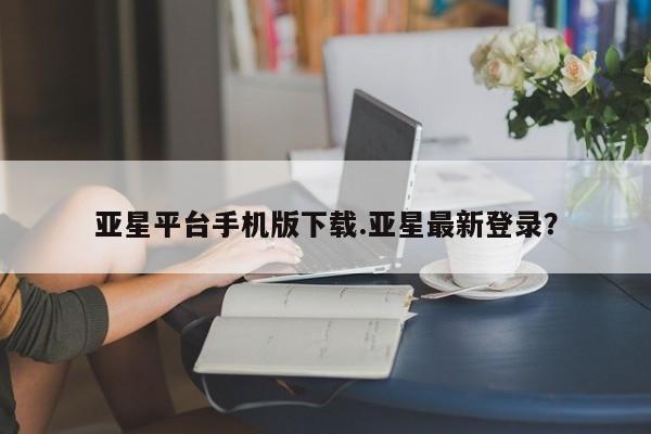 亚星管理官网 亚星官网亚星平台手机版下载.亚星最新登录？
