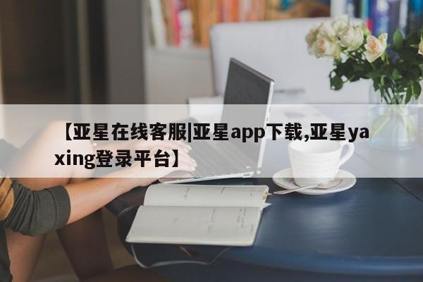 亚星管理官网 亚星官网【亚星在线客服|亚星app下载,亚星yaxing登录平台】