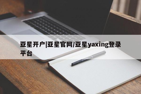 亚星管理官网 亚星官网亚星开户|亚星官网/亚星yaxing登录平台