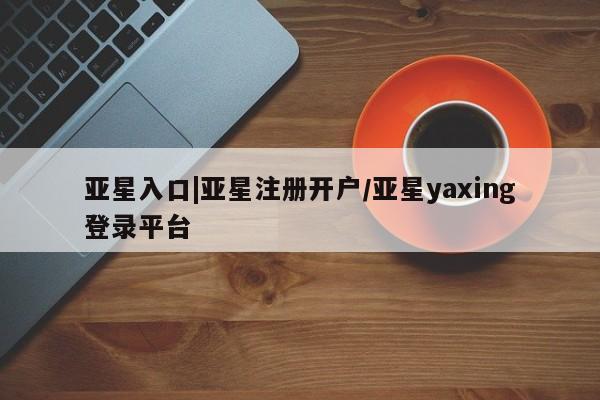 亚星管理官网 亚星官网亚星入口|亚星注册开户/亚星yaxing登录平台