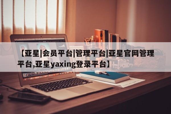 亚星管理官网 亚星官网【亚星|会员平台|管理平台|亚星官网管理平台,亚星yaxing登录平台】