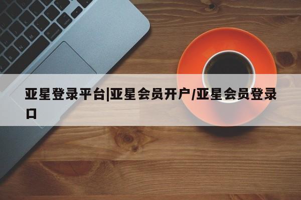 亚星管理官网 亚星官网亚星登录平台|亚星会员开户/亚星会员登录口