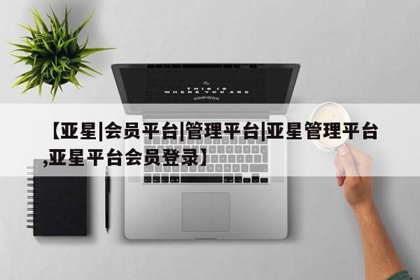亚星管理官网 亚星官网【亚星|会员平台|管理平台|亚星管理平台,亚星平台会员登录】