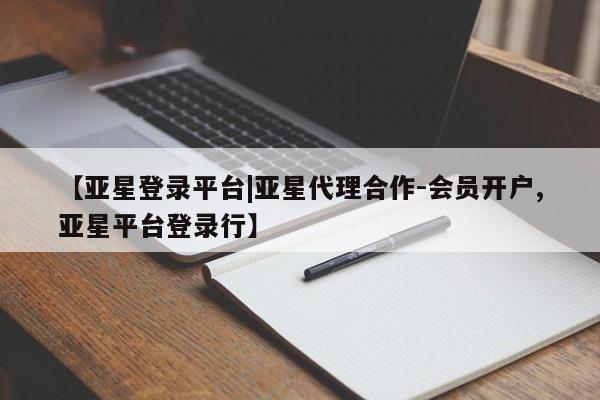 亚星管理官网 亚星官网【亚星登录平台|亚星代理合作-会员开户,亚星平台登录行】