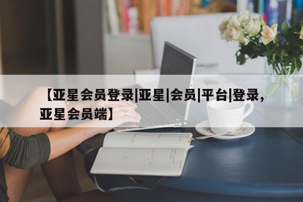 亚星管理官网 亚星官网【亚星会员登录|亚星|会员|平台|登录,亚星会员端】
