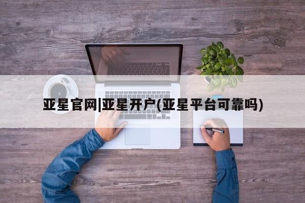 亚星管理官网 亚星官网亚星官网|亚星开户(亚星平台可靠吗)