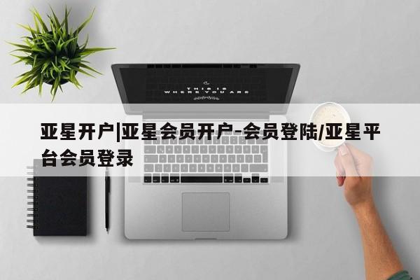 亚星管理官网 亚星官网亚星开户|亚星会员开户-会员登陆/亚星平台会员登录