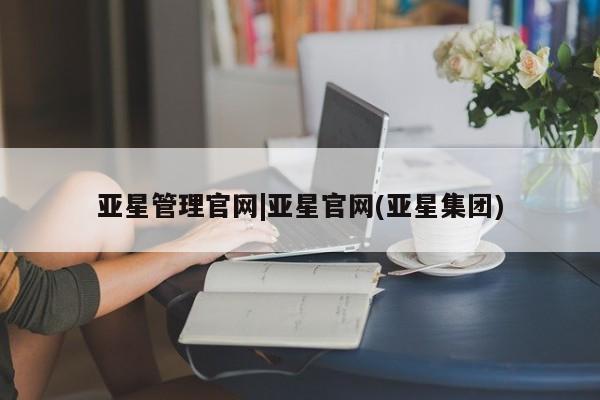 亚星管理官网 亚星官网亚星管理官网|亚星官网(亚星集团)