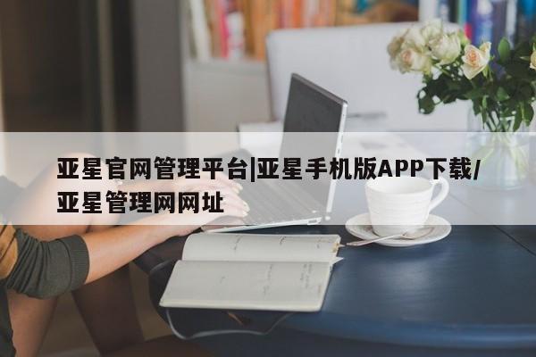 亚星管理官网 亚星官网亚星官网管理平台|亚星手机版APP下载/亚星管理网网址