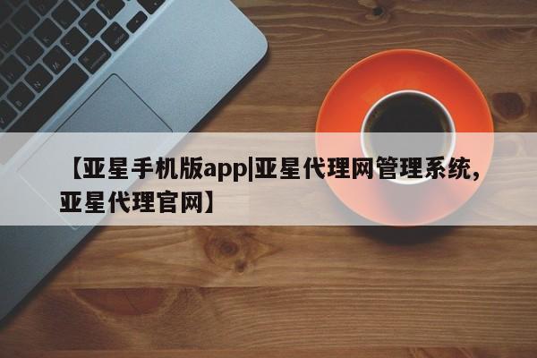 亚星管理官网 亚星官网【亚星手机版app|亚星代理网管理系统,亚星代理官网】
