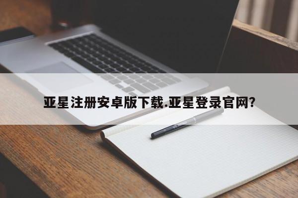 亚星管理官网 亚星官网亚星注册安卓版下载.亚星登录官网？