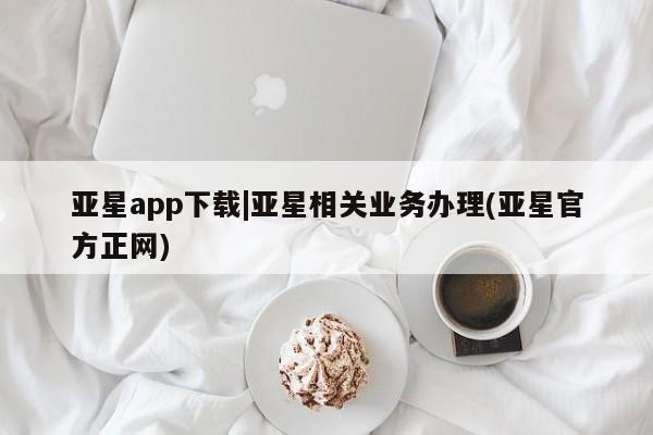 亚星管理官网 亚星官网亚星app下载|亚星相关业务办理(亚星官方正网)