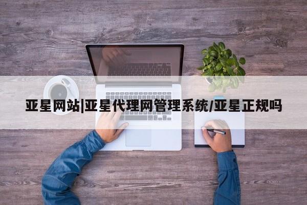 亚星管理官网 亚星官网亚星网站|亚星代理网管理系统/亚星正规吗