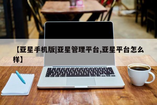 亚星管理官网 亚星官网【亚星手机版|亚星管理平台,亚星平台怎么样】