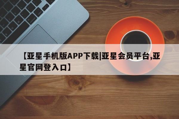 亚星管理官网 亚星官网【亚星手机版APP下载|亚星会员平台,亚星官网登入口】