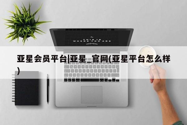 亚星管理官网 亚星官网亚星会员平台|亚星_官网(亚星平台怎么样)