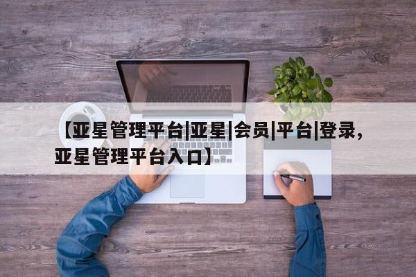 亚星管理官网 亚星官网【亚星管理平台|亚星|会员|平台|登录,亚星管理平台入口】