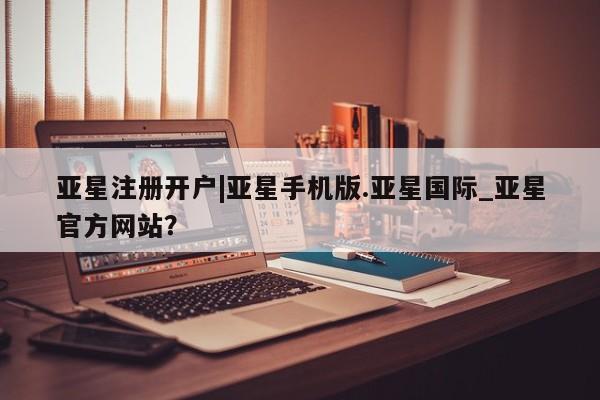 亚星管理官网 亚星官网亚星注册开户|亚星手机版.亚星国际_亚星官方网站？