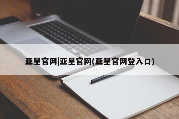 亚星管理官网 亚星官网亚星官网|亚星官网(亚星官网登入口)