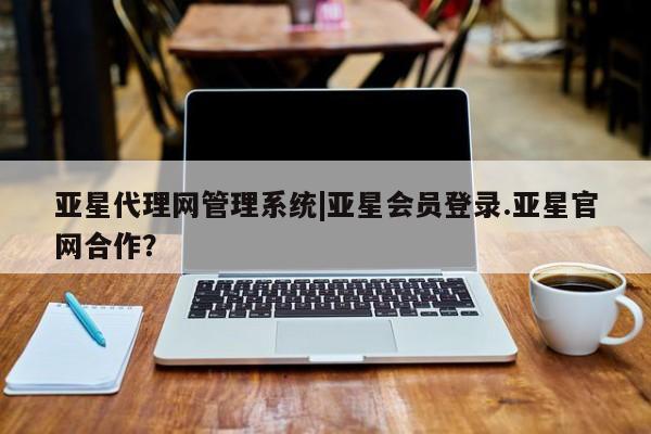 亚星管理官网 亚星官网亚星代理网管理系统|亚星会员登录.亚星官网合作？
