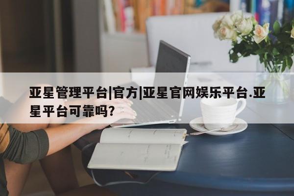 亚星管理官网 亚星官网亚星管理平台|官方|亚星官网娱乐平台.亚星平台可靠吗？