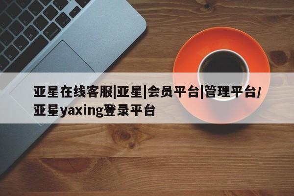 亚星管理官网 亚星官网亚星在线客服|亚星|会员平台|管理平台/亚星yaxing登录平台