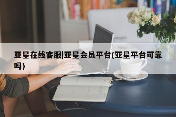 亚星管理官网 亚星官网亚星在线客服|亚星会员平台(亚星平台可靠吗)