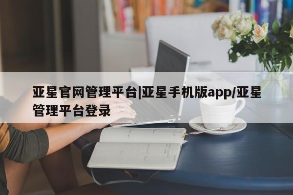 亚星管理官网 亚星官网亚星官网管理平台|亚星手机版app/亚星管理平台登录