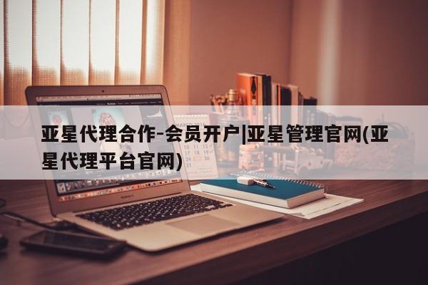 亚星管理官网 亚星官网亚星代理合作-会员开户|亚星管理官网(亚星代理平台官网)