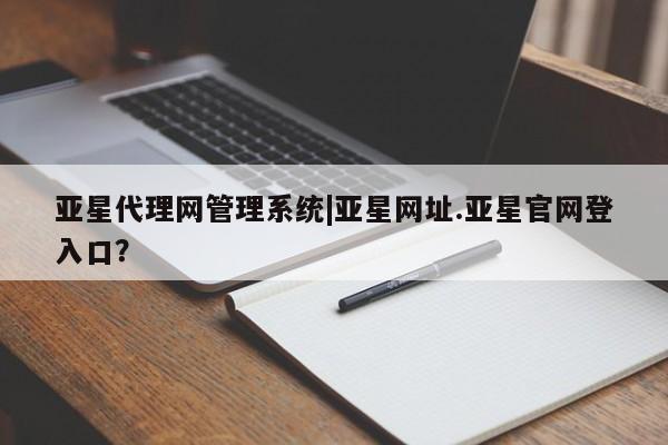 亚星管理官网 亚星官网亚星代理网管理系统|亚星网址.亚星官网登入口？