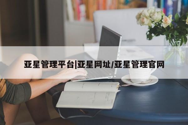 亚星管理官网 亚星官网亚星管理平台|亚星网址/亚星管理官网