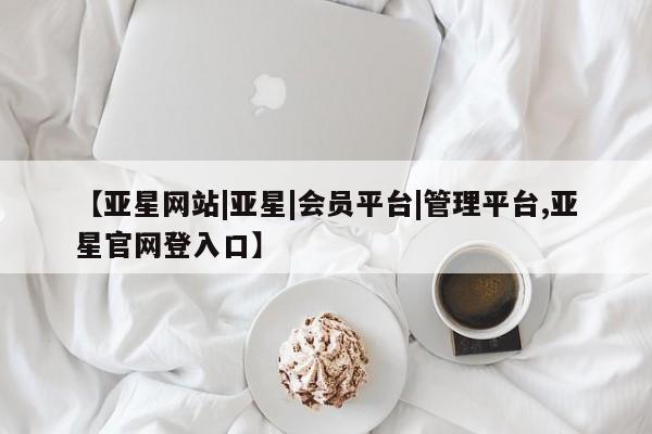 亚星管理官网 亚星官网【亚星网站|亚星|会员平台|管理平台,亚星官网登入口】