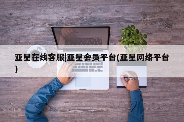 亚星管理官网 亚星官网亚星在线客服|亚星会员平台(亚星网络平台)
