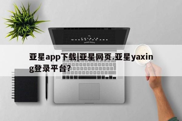 亚星管理官网 亚星官网亚星app下载|亚星网页.亚星yaxing登录平台？