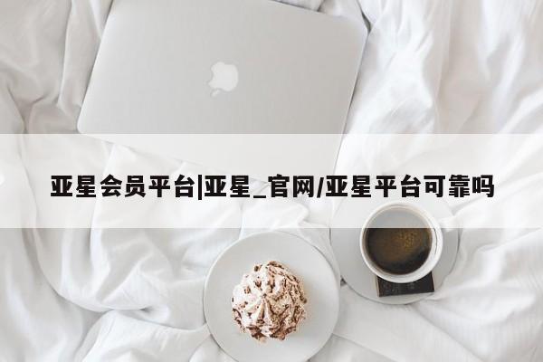 亚星管理官网 亚星官网亚星会员平台|亚星_官网/亚星平台可靠吗