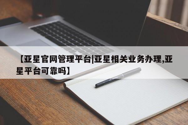 亚星管理官网 亚星官网【亚星官网管理平台|亚星相关业务办理,亚星平台可靠吗】