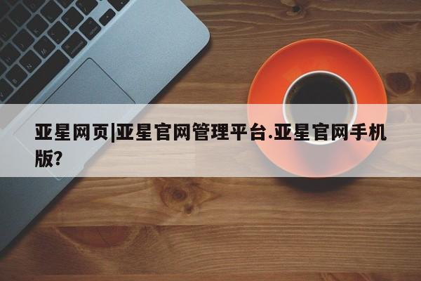 亚星管理官网 亚星官网亚星网页|亚星官网管理平台.亚星官网手机版？